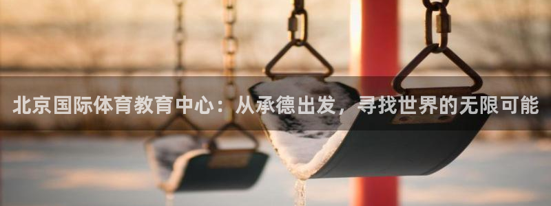 凯发官方集团官网：北京国际体育教育中心：从承德出发，