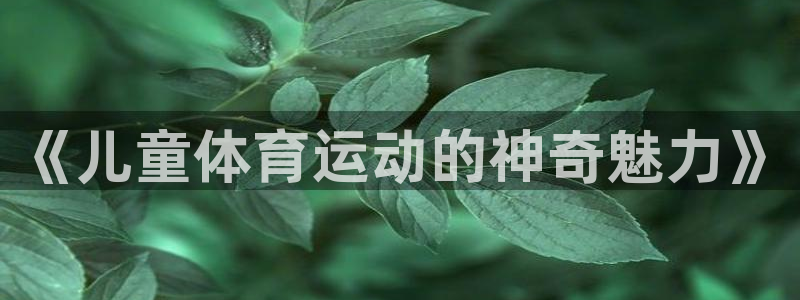 凯发官网下载招商电话号码：《儿童体育运动的神奇魅力》