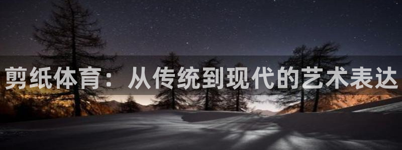 凯发官方正版app神州：剪纸体育：从传统到现代的艺术