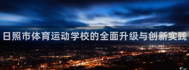 凯发官方正版app神州：日照市体育运动学校的全面升级