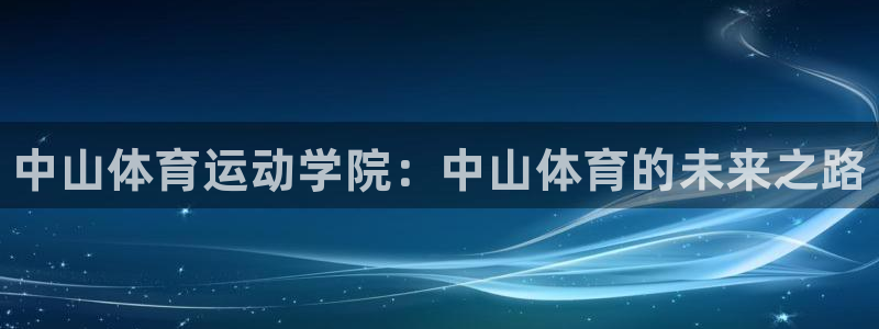 凯发官网下载招商电话号码是多少：中山体育运动学院：中