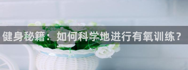 凯发官方正版app娱乐代理怎么样：健身秘籍：如何科学