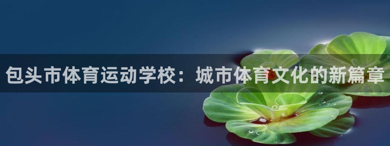 凯发官网下载招商电话号码是多少号：包头市体育运动学校