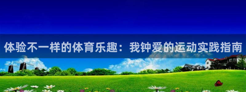 凯发官网下载平台注册要钱吗：体验不一样的体育乐趣：我