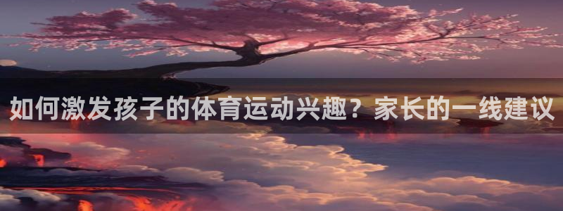 凯发官方正版app娱乐下载：如何激发孩子的体育运动兴