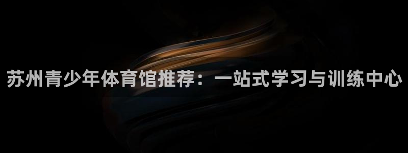 凯发官网下载平台注册：苏州青少年体育馆推荐：一站式学