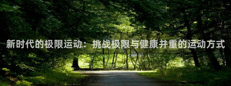 凯发官网下载平台APP：新时代的极限运动：挑战极限与健康并重