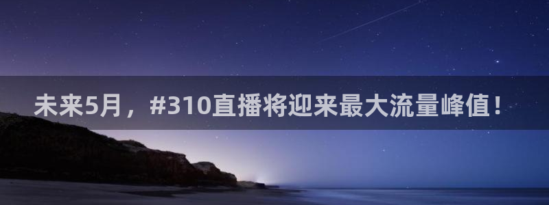 24直播免费篮球直播在线观看：未来5月，#310直播将迎来最大流量峰值！